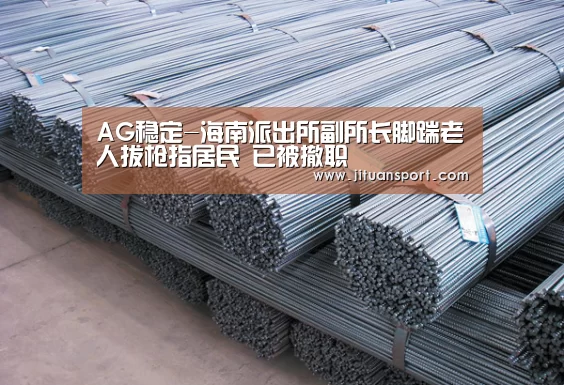 AG稳定-海南派出所副所长脚踹老人拔枪指居民 已被撤职(图1) AG集团