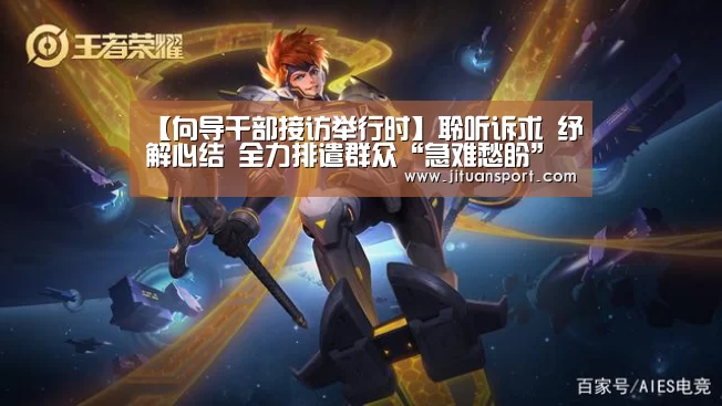 【向导干部接访举行时】聆听诉求 纾解心结 全力排遣群众“急难愁盼”问题:AG真人(图4) AG稳定