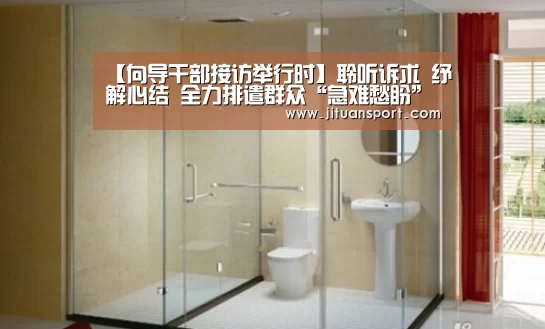 【向导干部接访举行时】聆听诉求 纾解心结 全力排遣群众“急难愁盼”问题:AG真人(图3) AG集团